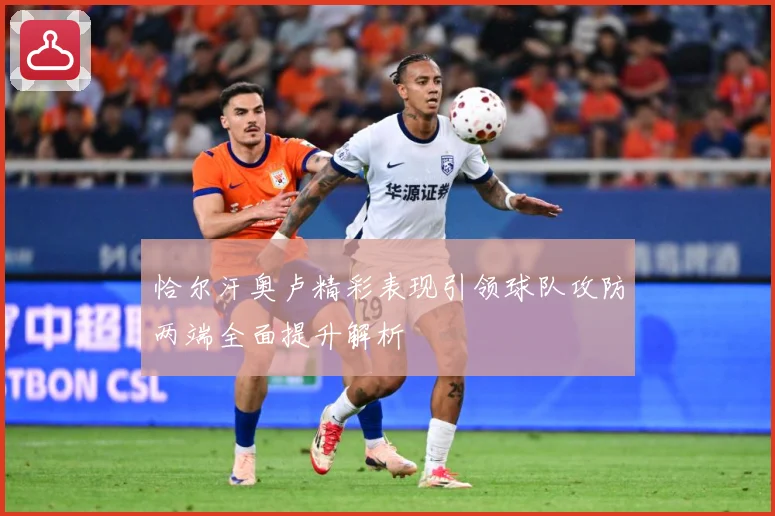 恰尔汗奥卢精彩表现引领球队攻防两端全面提升解析