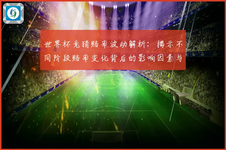 世界杯竞猜赔率波动解析：揭示不同阶段赔率变化背后的影响因素与趋势