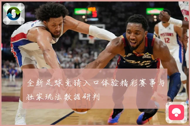 全新足球竞猜入口体验精彩赛事与独家玩法数据研判