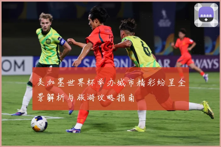 美加墨世界杯举办城市精彩纷呈全景解析与旅游攻略指南