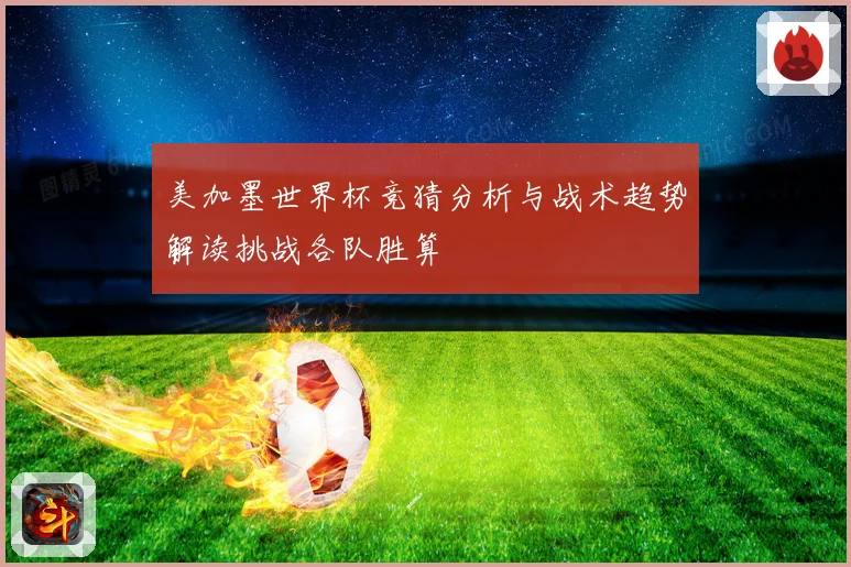 美加墨世界杯竞猜分析与战术趋势解读挑战各队胜算