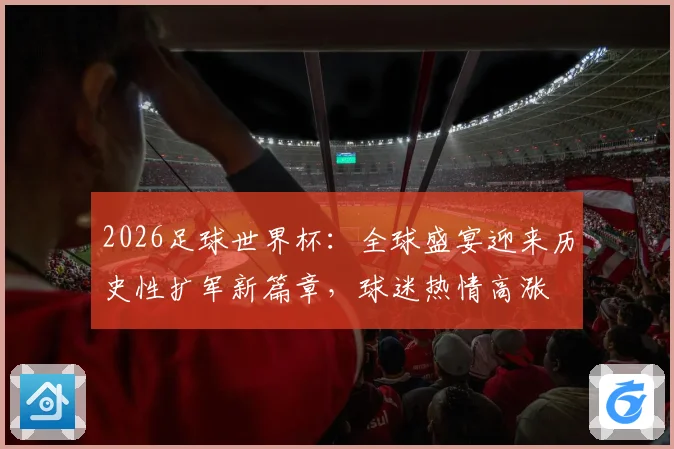 2026足球世界杯：全球盛宴迎来历史性扩军新篇章，球迷热情高涨