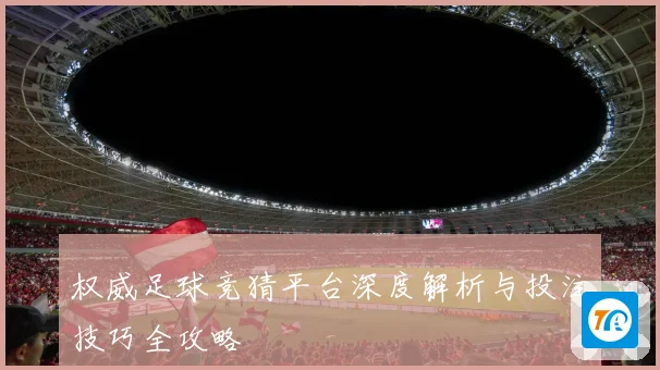 权威足球竞猜平台深度解析与投注技巧全攻略
