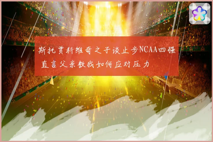 斯托贾科维奇之子谈止步NCAA四强 直言父亲教我如何应对压力