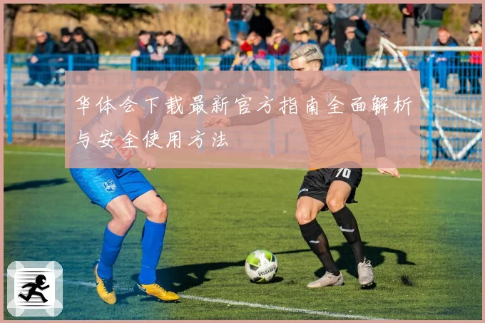 华体会下载最新官方指南全面解析与安全使用方法