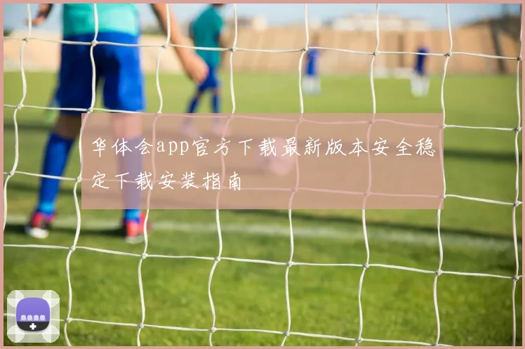 华体会app官方下载最新版本安全稳定下载安装指南