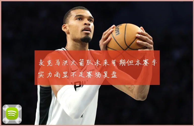 麦克马洪火箭队未来可期但本赛季实力尚显不足赛场复盘