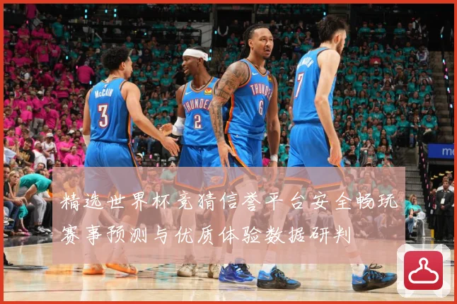 精选世界杯竞猜信誉平台安全畅玩赛事预测与优质体验数据研判