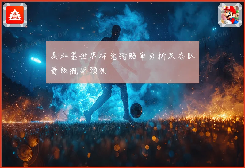 美加墨世界杯竞猜赔率分析及各队晋级概率预测