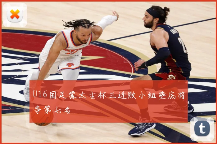 U16国足蒙太古杯三连败小组垫底将争第七名