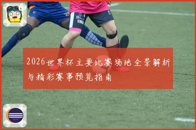 2026世界杯主要比赛场地全景解析与精彩赛事预览指南