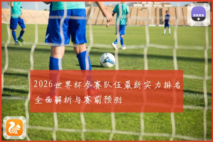 2026世界杯参赛队伍最新实力排名全面解析与赛前预测