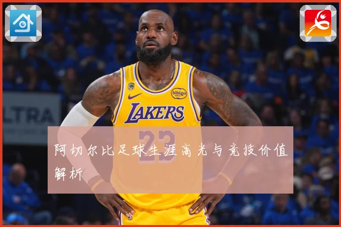 阿切尔比足球生涯高光与竞技价值解析