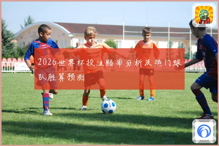 2026世界杯投注赔率分析及热门球队胜算预测