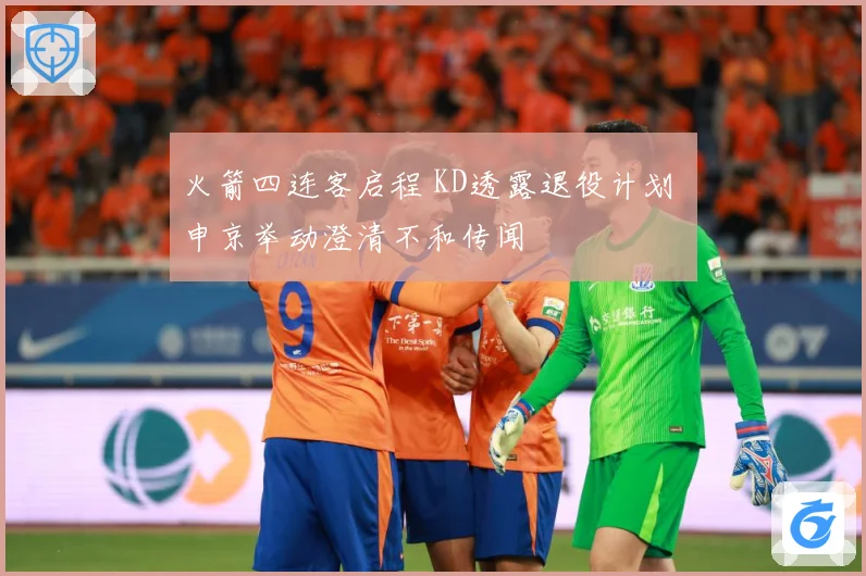 火箭四连客启程 KD透露退役计划 申京举动澄清不和传闻