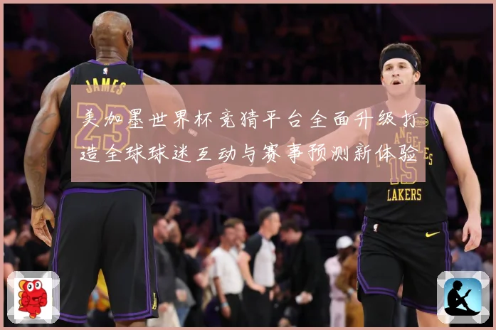 美加墨世界杯竞猜平台全面升级打造全球球迷互动与赛事预测新体验盛宴