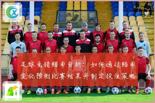 足球竞猜赔率分析：如何通过赔率变化预测比赛结果并制定投注策略