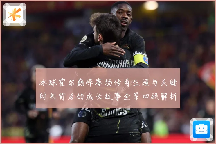 冰球霍尔巅峰赛场传奇生涯与关键时刻背后的成长故事全景回顾解析