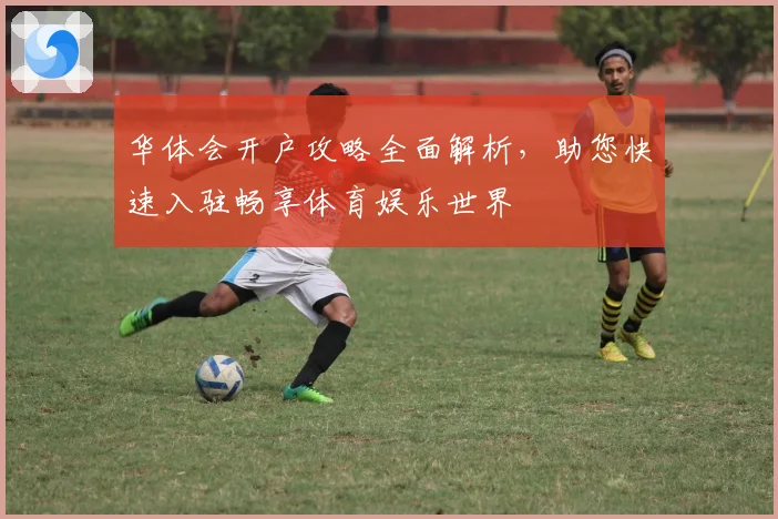 华体会开户攻略全面解析，助您快速入驻畅享体育娱乐世界