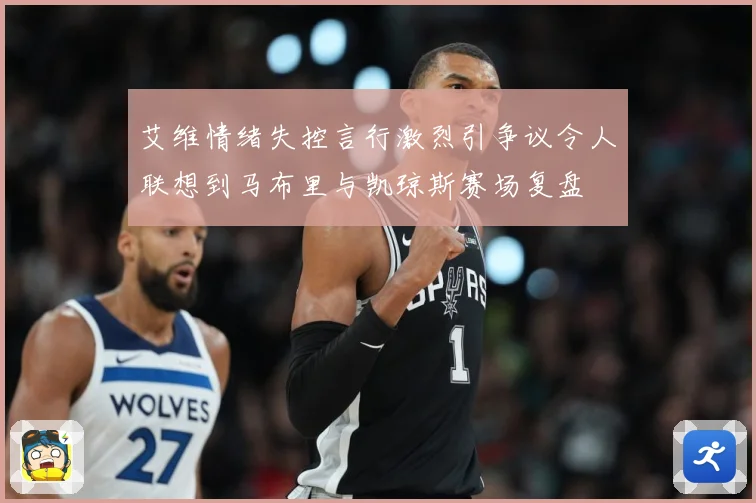 艾维情绪失控言行激烈引争议令人联想到马布里与凯琼斯赛场复盘