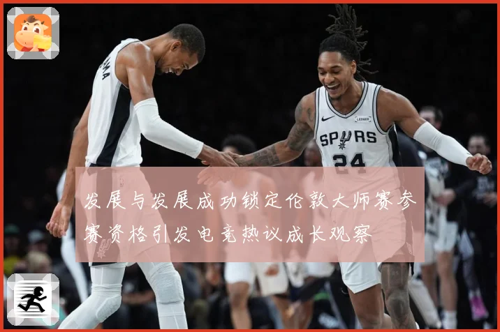 发展与发展成功锁定伦敦大师赛参赛资格引发电竞热议成长观察