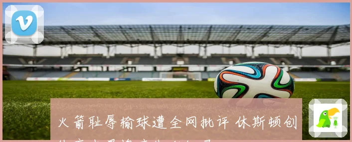 火箭耻辱输球遭全网批评 休斯顿创体育史最惨痛失利纪录