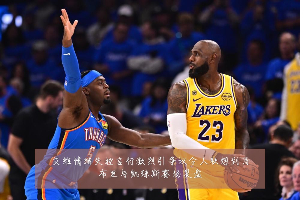 艾维情绪失控言行激烈引争议令人联想到马布里与凯琼斯赛场复盘