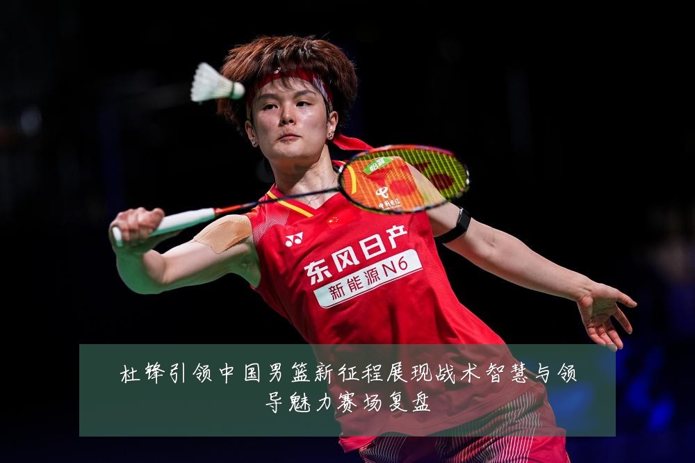 杜锋引领中国男篮新征程展现战术智慧与领导魅力赛场复盘