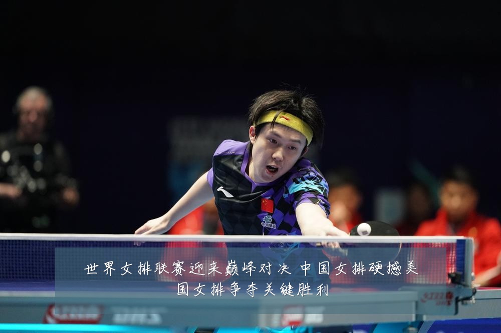 世界女排联赛迎来巅峰对决 中国女排硬撼美国女排争夺关键胜利