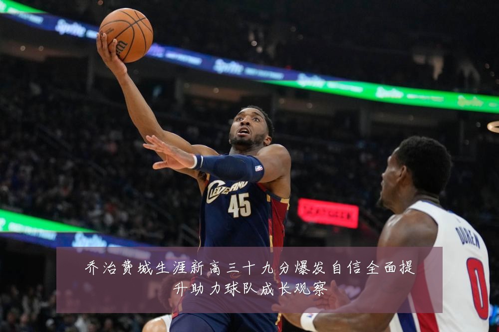乔治费城生涯新高三十九分爆发自信全面提升助力球队成长观察