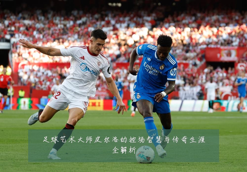 足球艺术大师皮尔洛的控场智慧与传奇生涯全解析