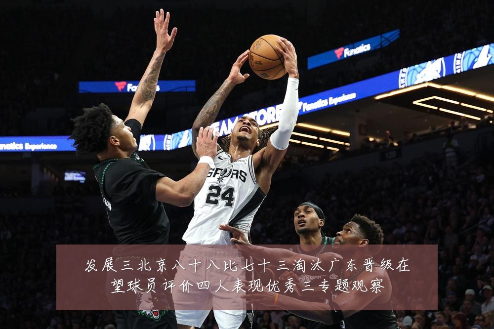 发展三北京八十八比七十三淘汰广东晋级在望球员评价四人表现优秀三专题观察
