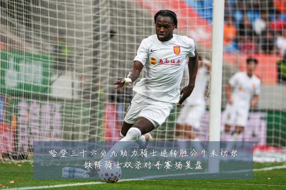 哈登三十六分九助力骑士逆转胜公牛米切尔缺阵骑士双杀对手赛场复盘